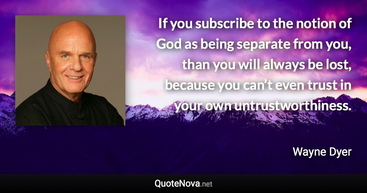 If you subscribe to the notion of God as being separate from you, than you will always be lost, because you can’t even trust in your own untrustworthiness. - Wayne Dyer quote