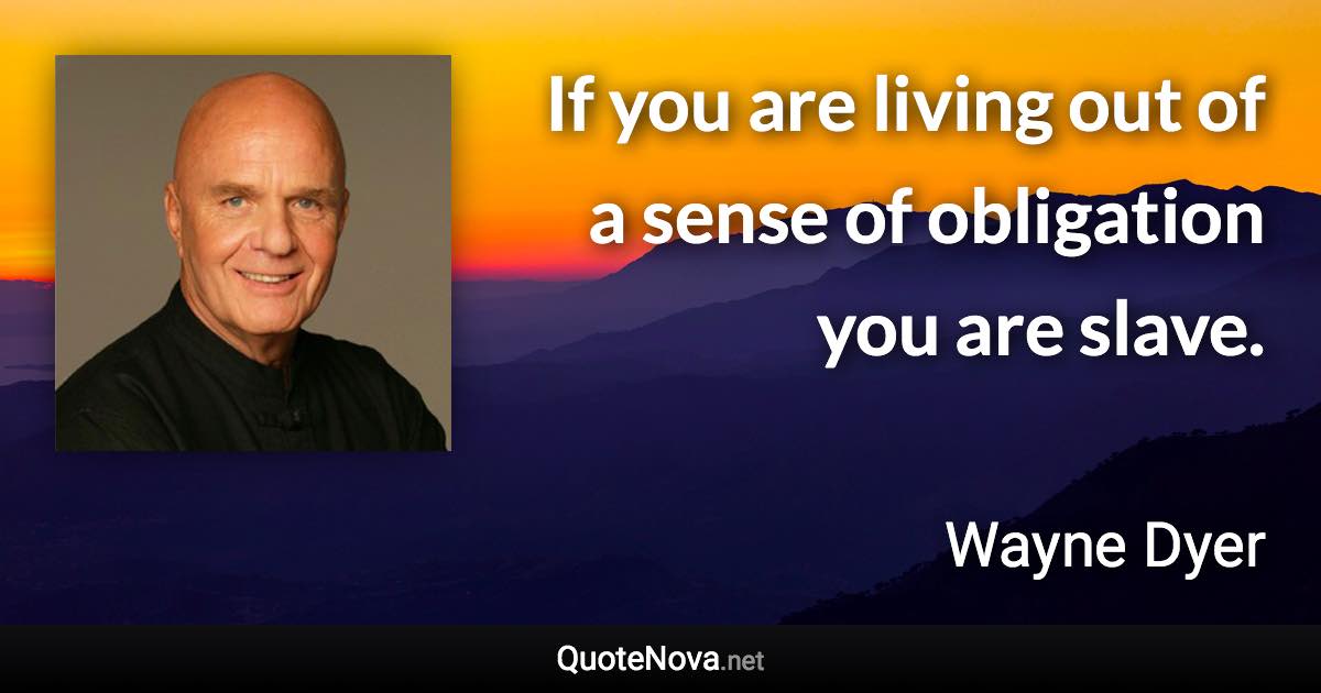 If you are living out of a sense of obligation you are slave. - Wayne Dyer quote