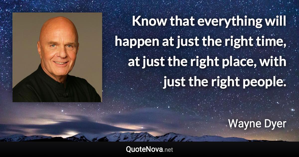 Know that everything will happen at just the right time, at just the right place, with just the right people. - Wayne Dyer quote