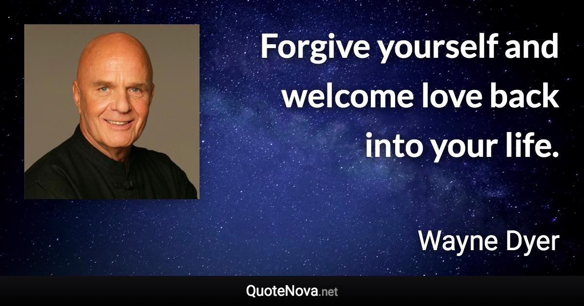 Forgive yourself and welcome love back into your life. - Wayne Dyer quote