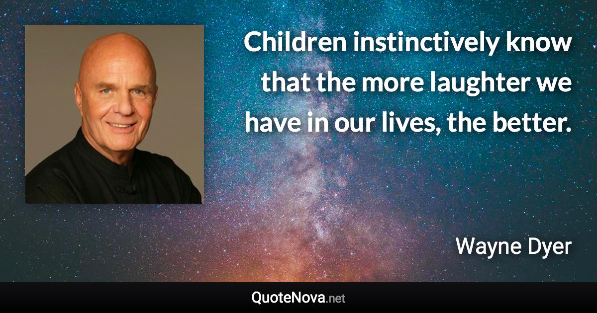 Children instinctively know that the more laughter we have in our lives, the better. - Wayne Dyer quote