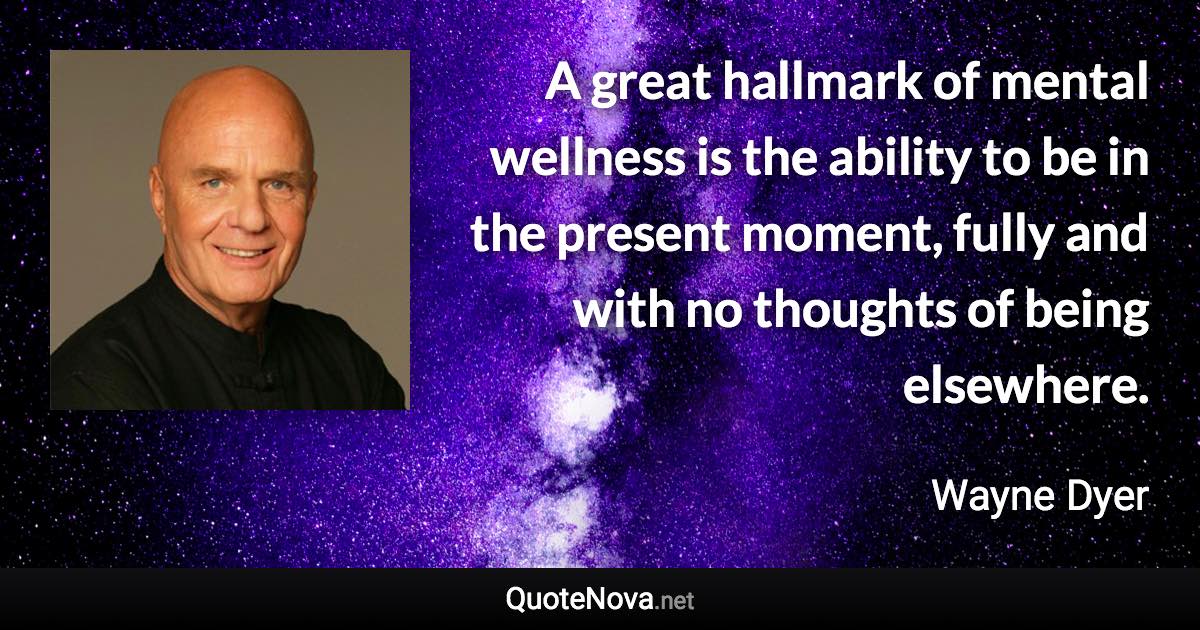 A great hallmark of mental wellness is the ability to be in the present moment, fully and with no thoughts of being elsewhere. - Wayne Dyer quote