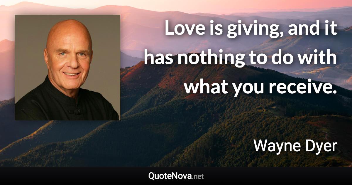 Love is giving, and it has nothing to do with what you receive. - Wayne Dyer quote