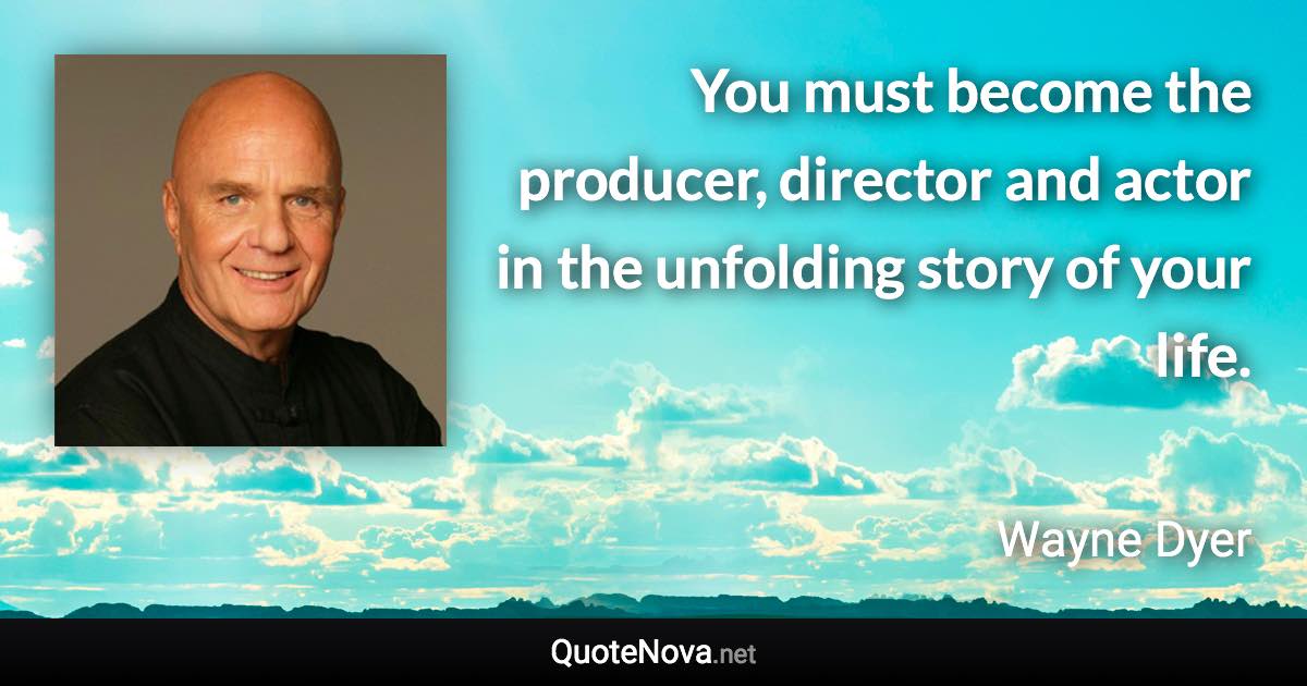 You must become the producer, director and actor in the unfolding story of your life. - Wayne Dyer quote