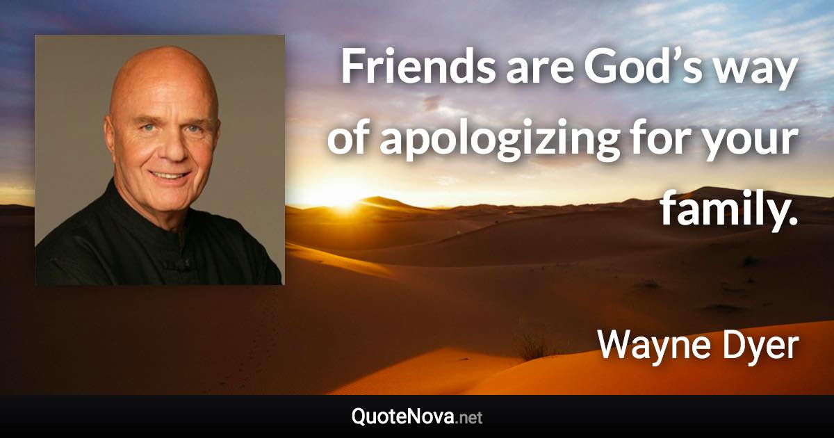 Friends are God’s way of apologizing for your family. - Wayne Dyer quote