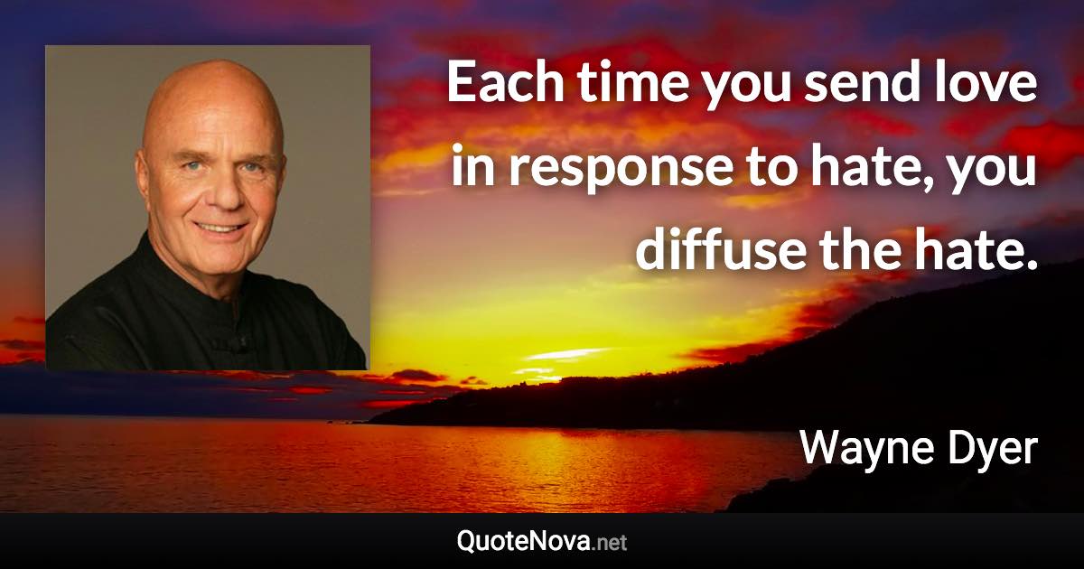 Each time you send love in response to hate, you diffuse the hate. - Wayne Dyer quote