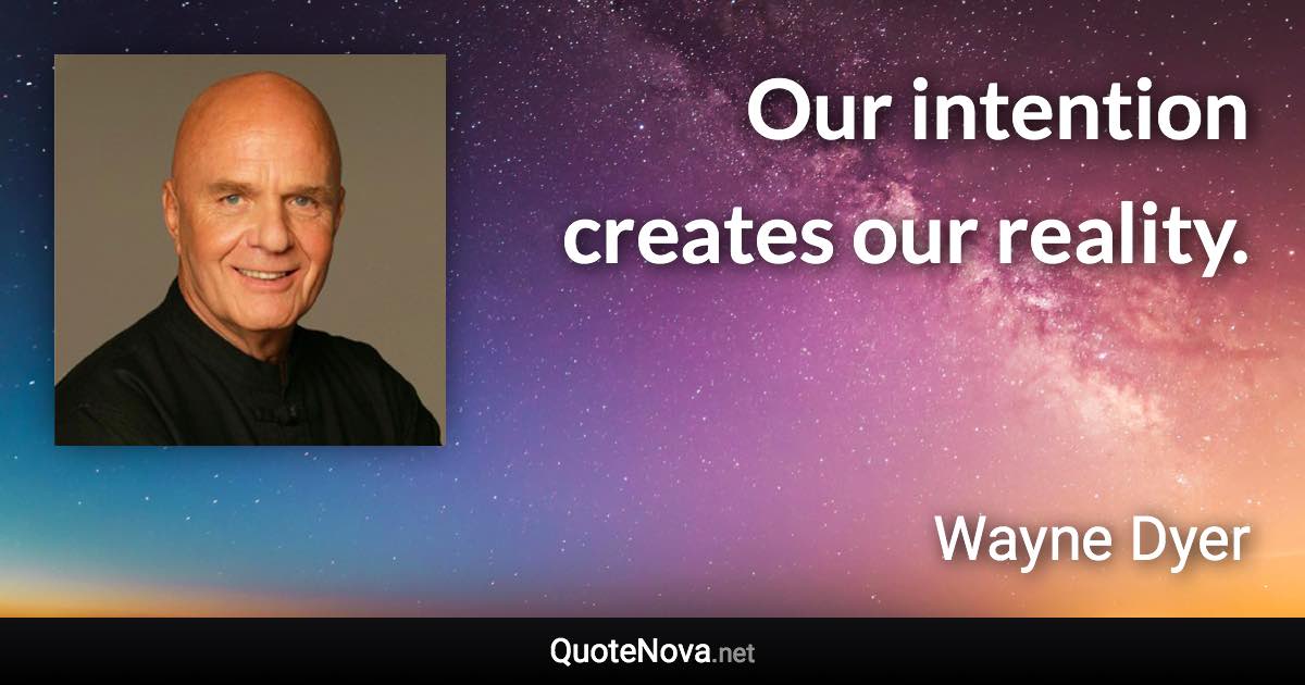 Our intention creates our reality. - Wayne Dyer quote