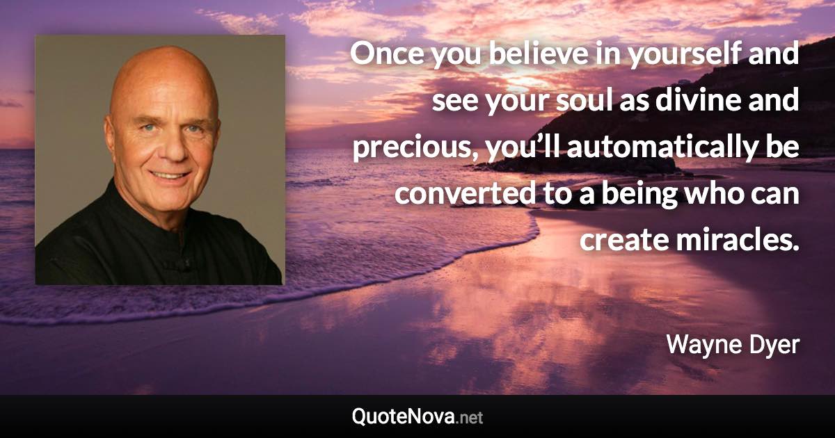 Once you believe in yourself and see your soul as divine and precious, you’ll automatically be converted to a being who can create miracles. - Wayne Dyer quote