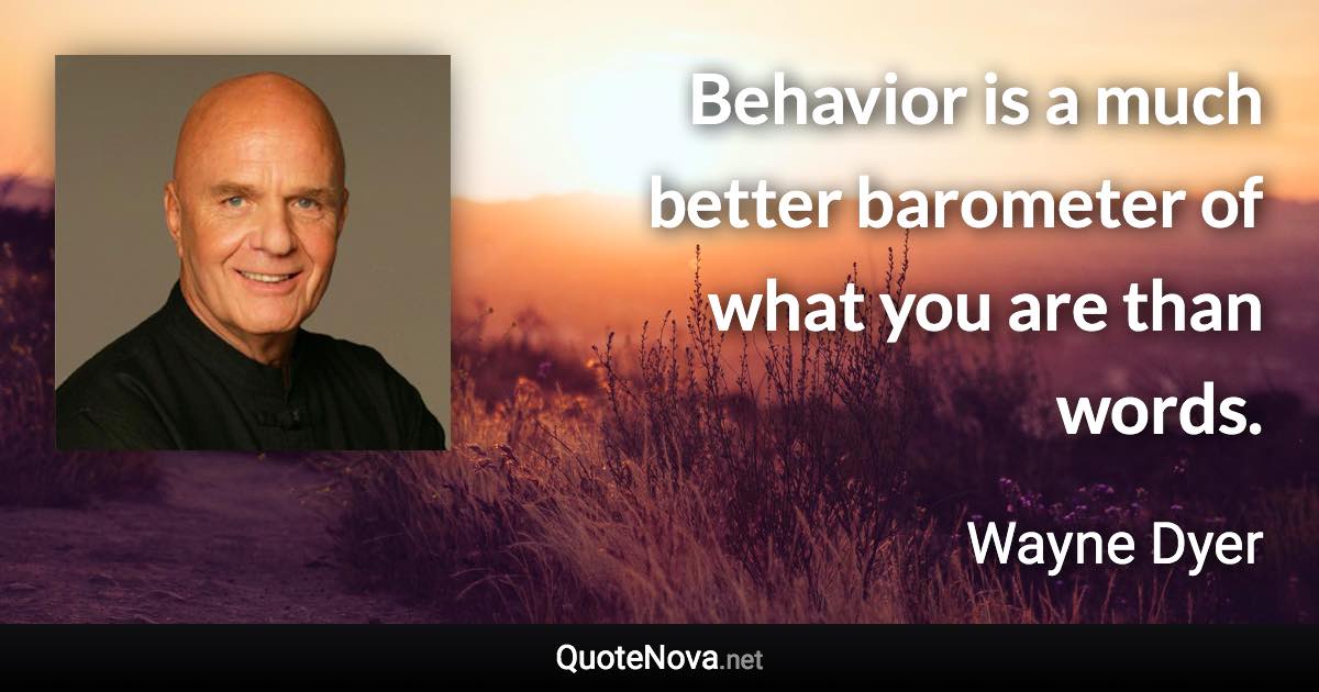 Behavior is a much better barometer of what you are than words. - Wayne Dyer quote
