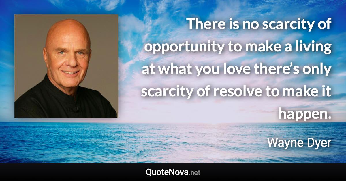 There is no scarcity of opportunity to make a living at what you love there’s only scarcity of resolve to make it happen. - Wayne Dyer quote