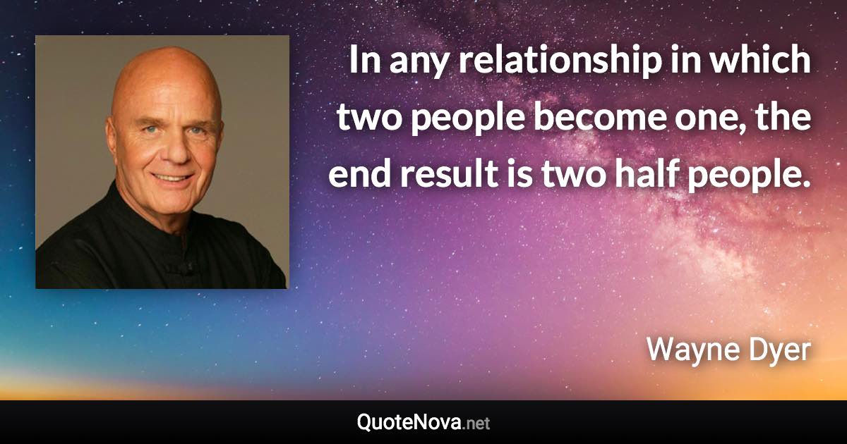 In any relationship in which two people become one, the end result is two half people. - Wayne Dyer quote