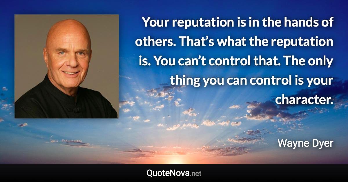 Your reputation is in the hands of others. That’s what the reputation is. You can’t control that. The only thing you can control is your character. - Wayne Dyer quote