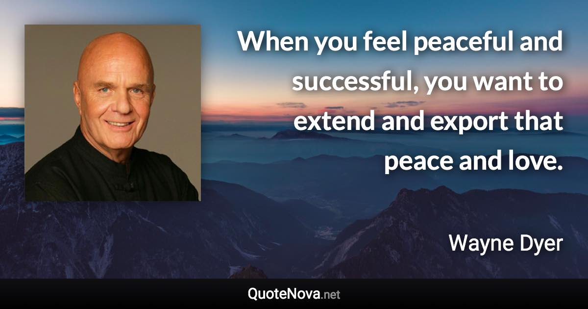 When you feel peaceful and successful, you want to extend and export that peace and love. - Wayne Dyer quote