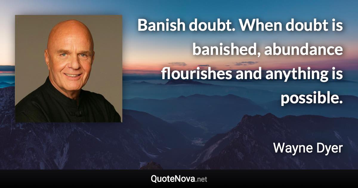 Banish doubt. When doubt is banished, abundance flourishes and anything is possible. - Wayne Dyer quote