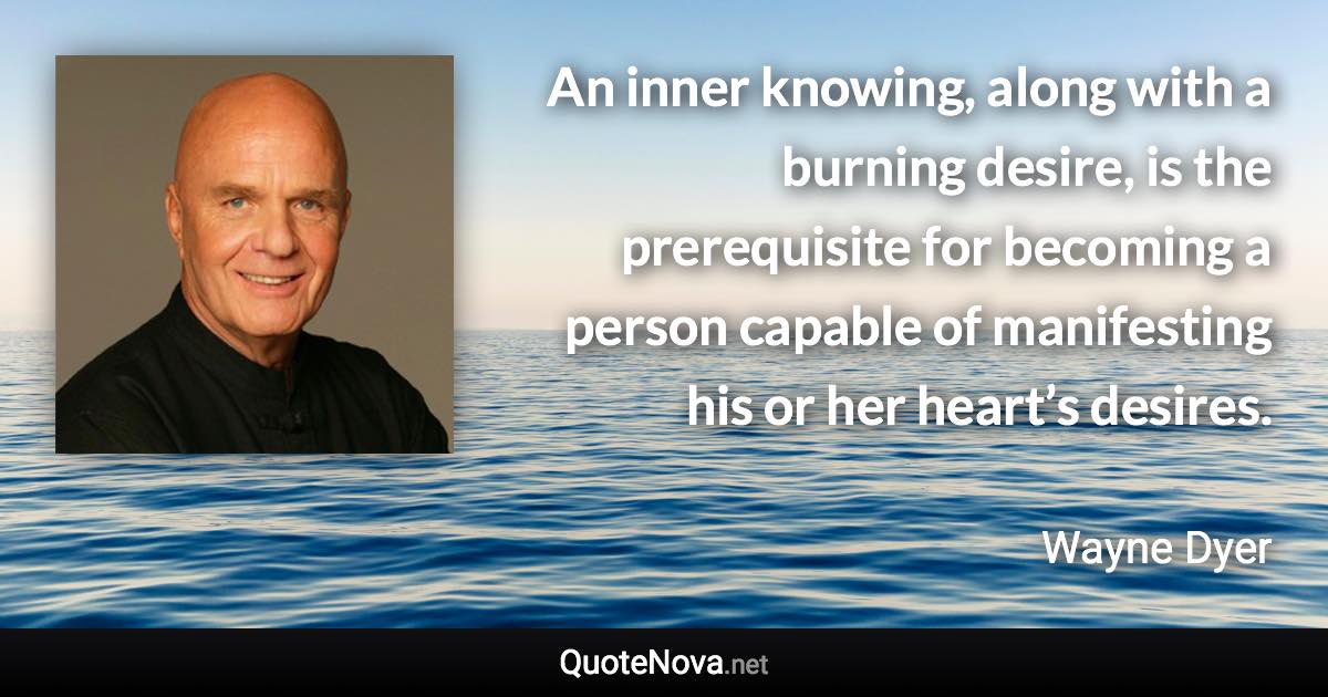 An inner knowing, along with a burning desire, is the prerequisite for becoming a person capable of manifesting his or her heart’s desires. - Wayne Dyer quote