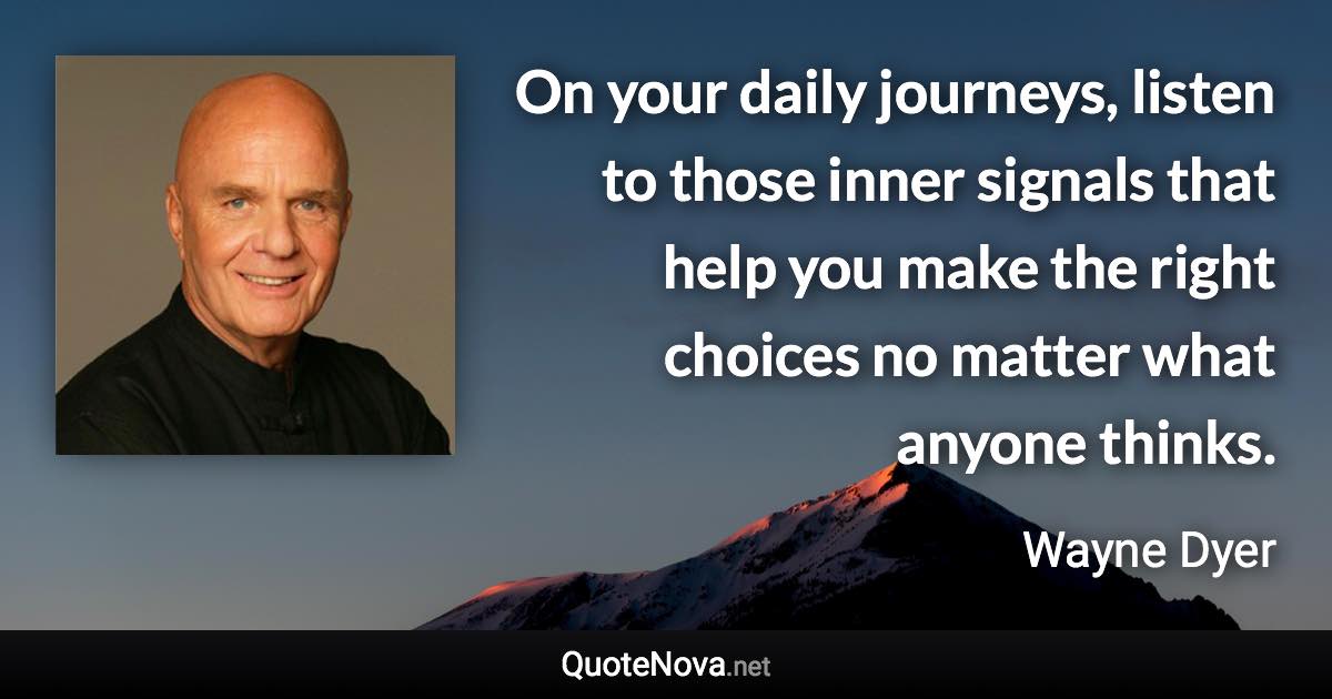 On your daily journeys, listen to those inner signals that help you make the right choices no matter what anyone thinks. - Wayne Dyer quote