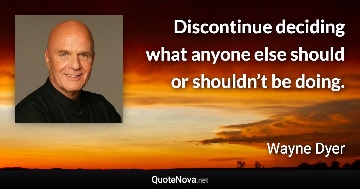 Discontinue deciding what anyone else should or shouldn’t be doing. - Wayne Dyer quote