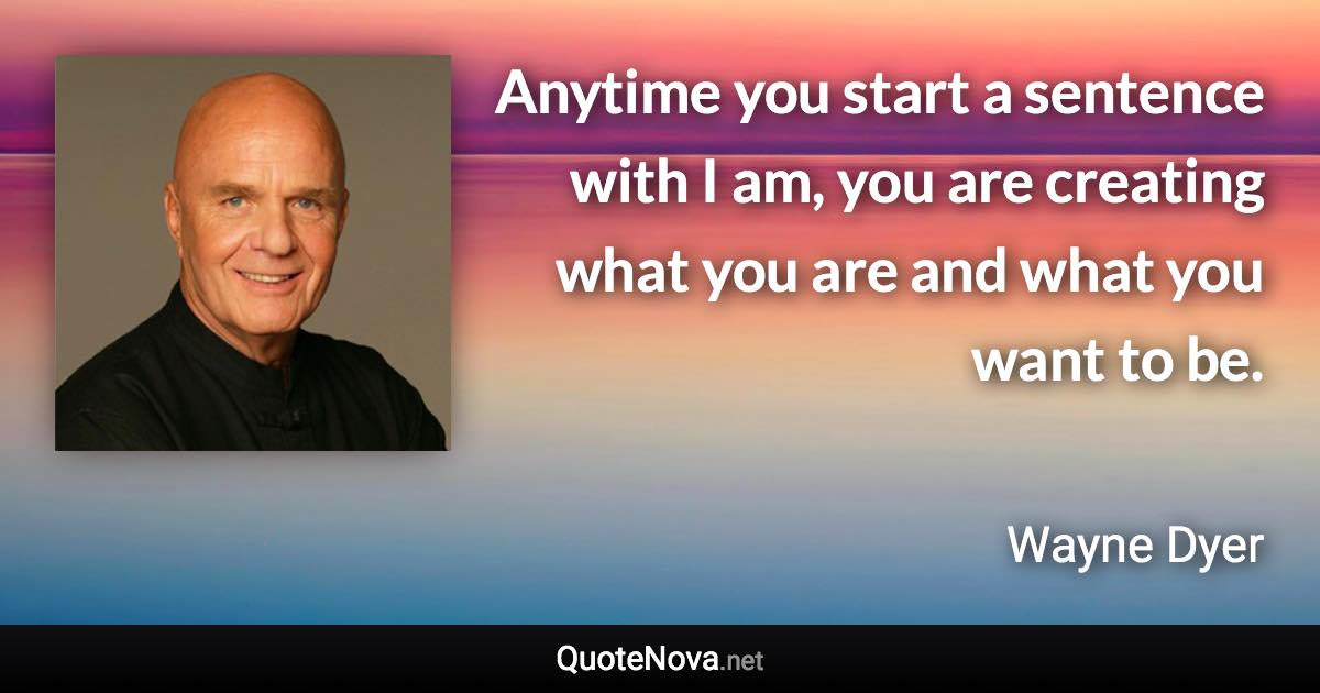 Anytime you start a sentence with I am, you are creating what you are and what you want to be. - Wayne Dyer quote