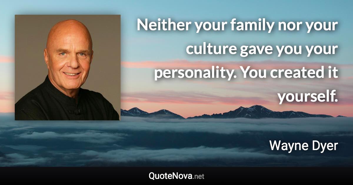 Neither your family nor your culture gave you your personality. You created it yourself. - Wayne Dyer quote
