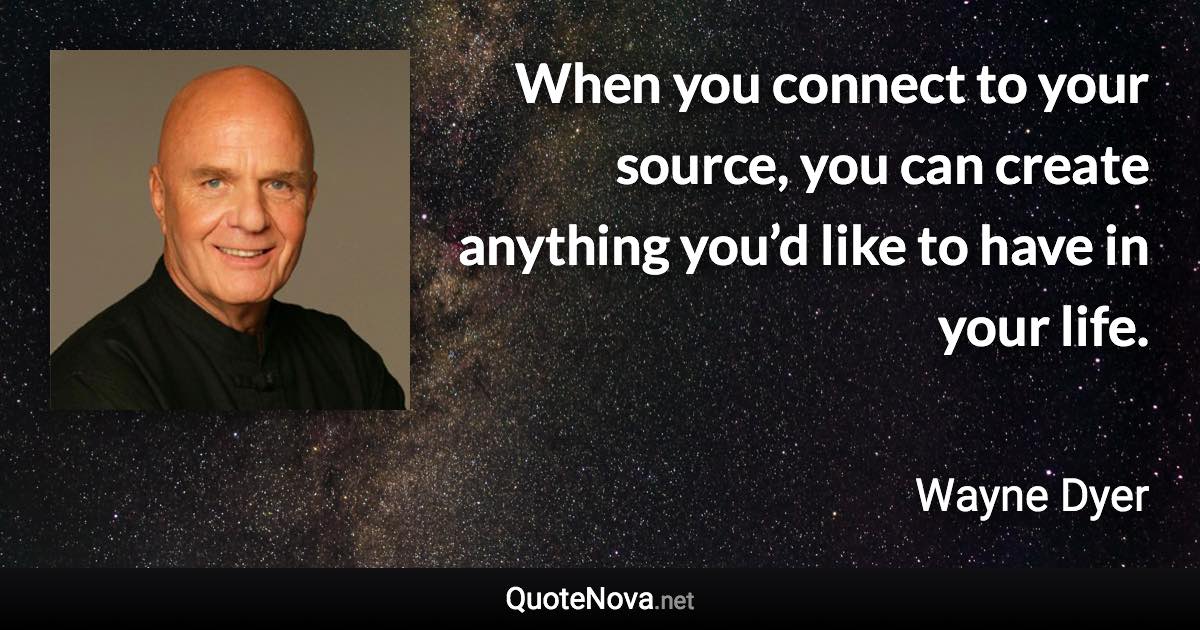 When you connect to your source, you can create anything you’d like to have in your life. - Wayne Dyer quote