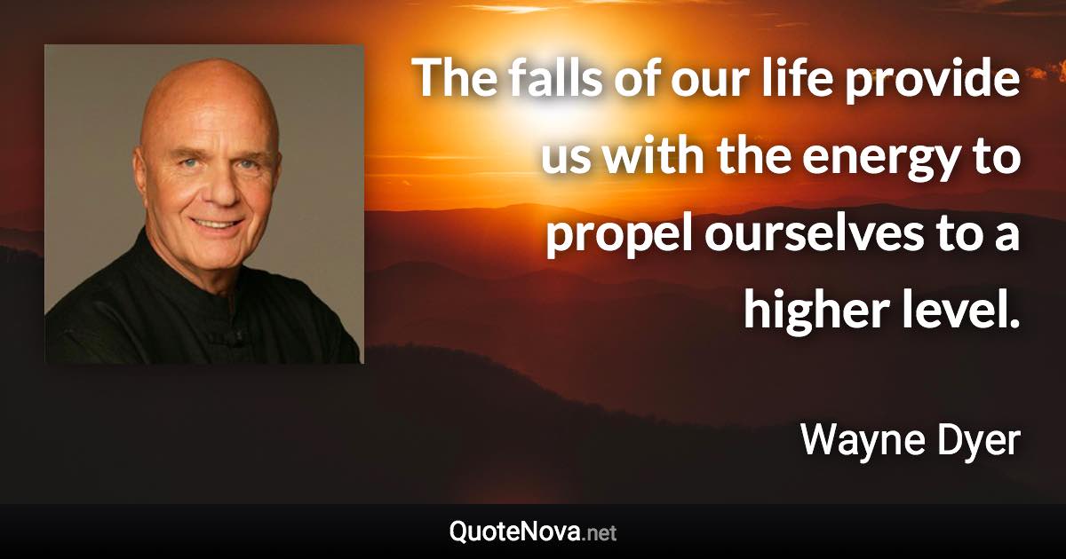 The falls of our life provide us with the energy to propel ourselves to a higher level. - Wayne Dyer quote