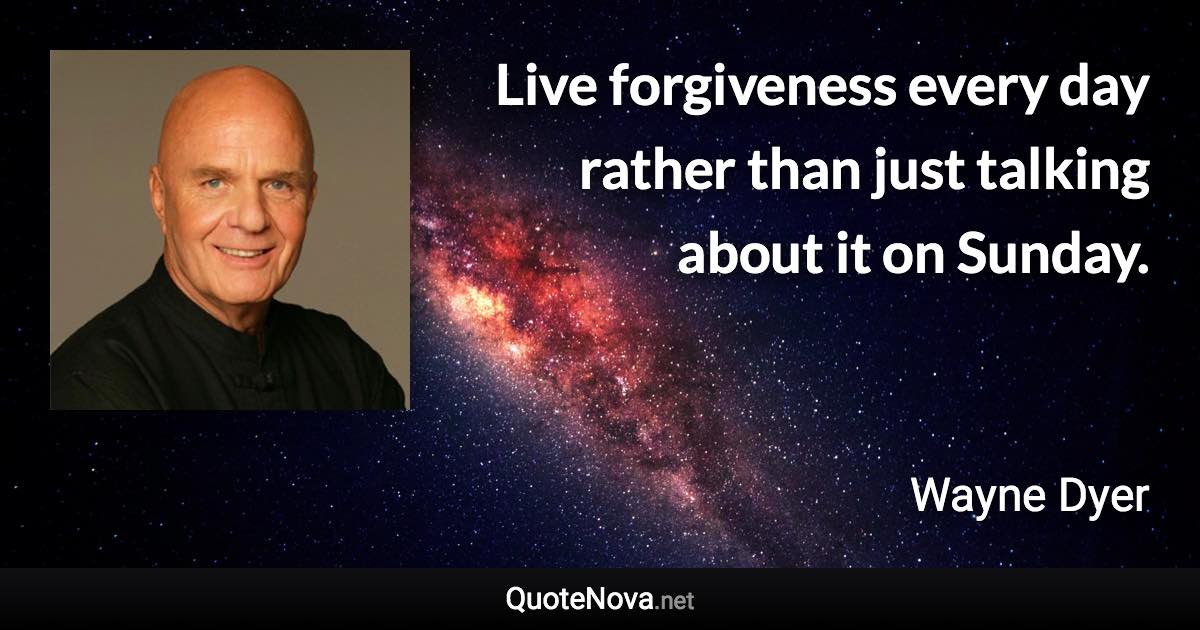 Live forgiveness every day rather than just talking about it on Sunday. - Wayne Dyer quote