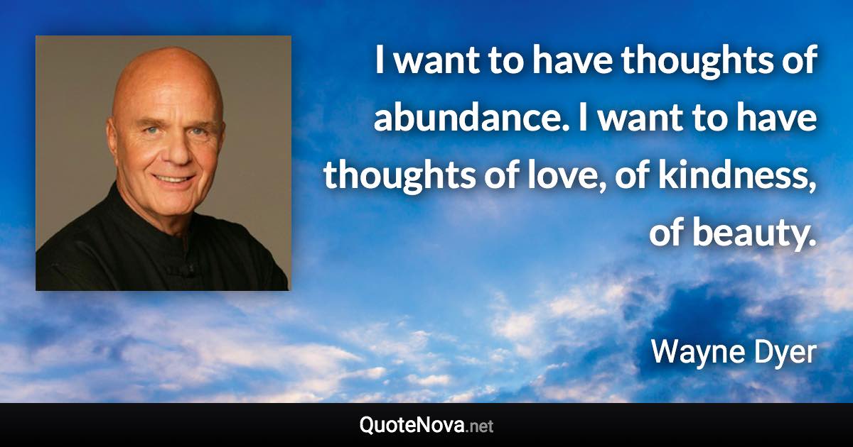 I want to have thoughts of abundance. I want to have thoughts of love, of kindness, of beauty. - Wayne Dyer quote