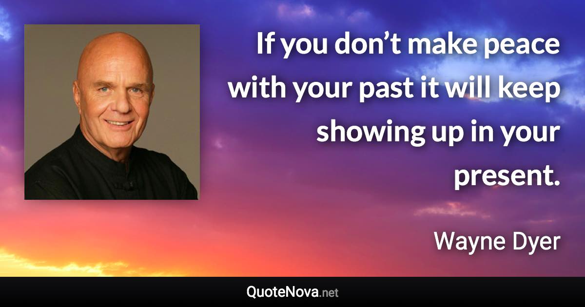 If you don’t make peace with your past it will keep showing up in your present. - Wayne Dyer quote