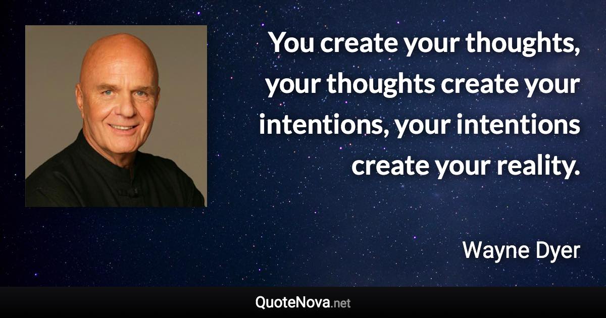 You create your thoughts, your thoughts create your intentions, your intentions create your reality. - Wayne Dyer quote