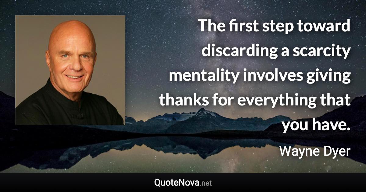 The first step toward discarding a scarcity mentality involves giving thanks for everything that you have. - Wayne Dyer quote