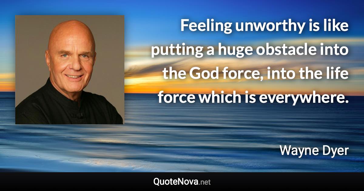 Feeling unworthy is like putting a huge obstacle into the God force, into the life force which is everywhere. - Wayne Dyer quote