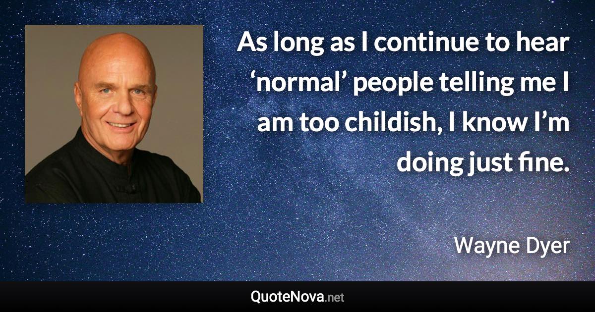 As long as I continue to hear ‘normal’ people telling me I am too childish, I know I’m doing just fine. - Wayne Dyer quote