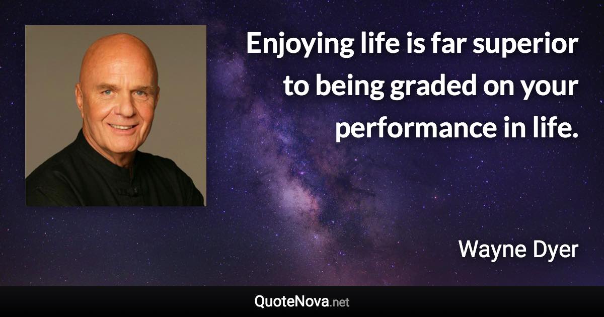 Enjoying life is far superior to being graded on your performance in life. - Wayne Dyer quote