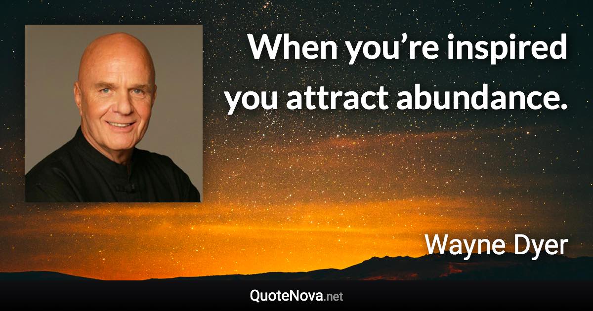 When you’re inspired you attract abundance. - Wayne Dyer quote