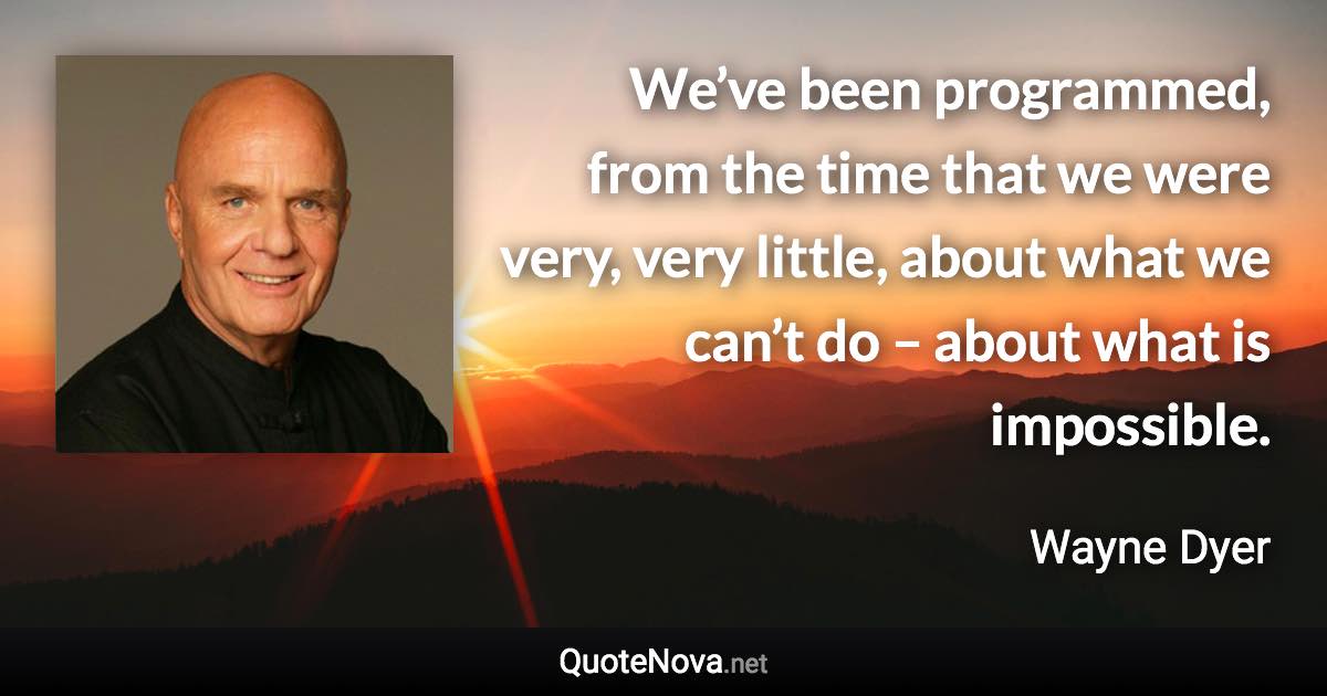 We’ve been programmed, from the time that we were very, very little, about what we can’t do – about what is impossible. - Wayne Dyer quote