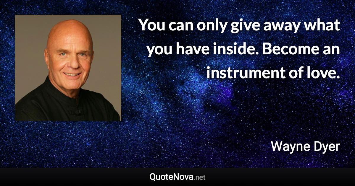 You can only give away what you have inside. Become an instrument of love. - Wayne Dyer quote