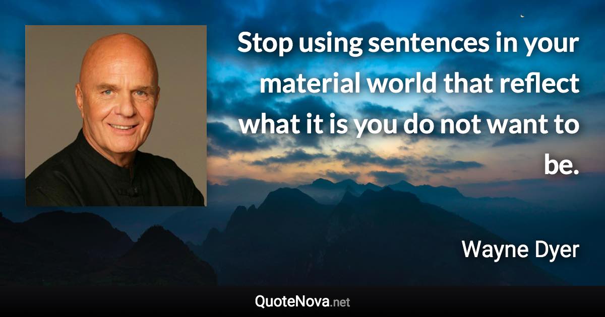 Stop using sentences in your material world that reflect what it is you do not want to be. - Wayne Dyer quote