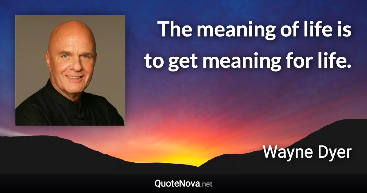 The meaning of life is to get meaning for life. - Wayne Dyer quote