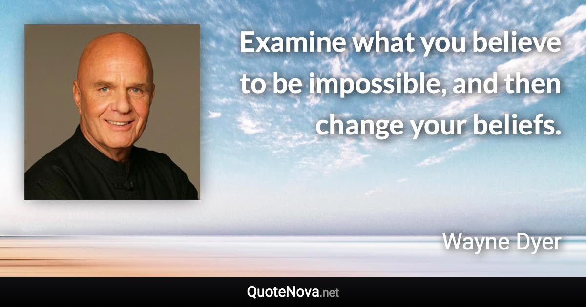Examine what you believe to be impossible, and then change your beliefs. - Wayne Dyer quote