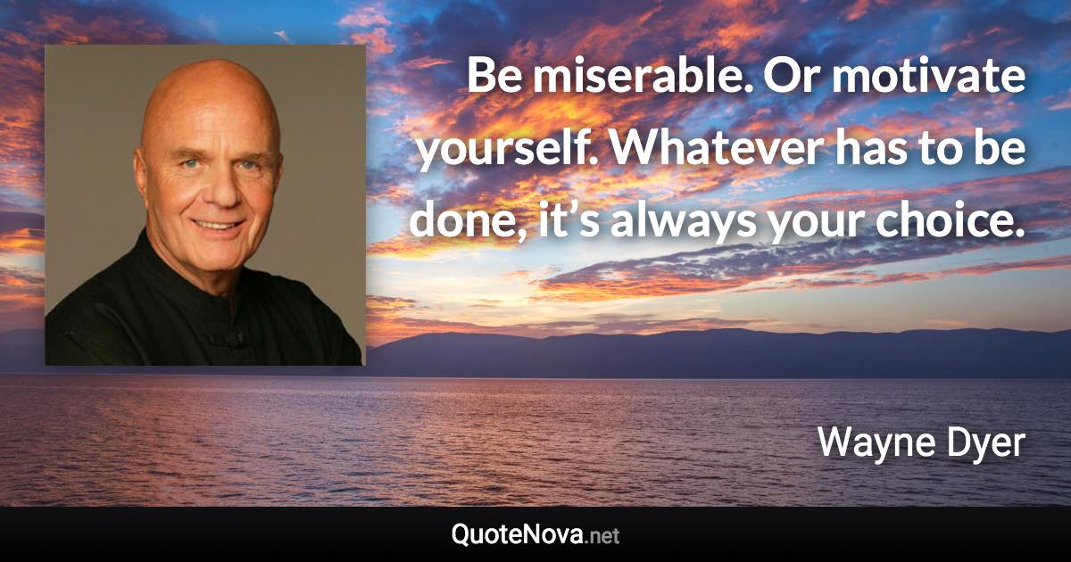 Be miserable. Or motivate yourself. Whatever has to be done, it’s always your choice. - Wayne Dyer quote