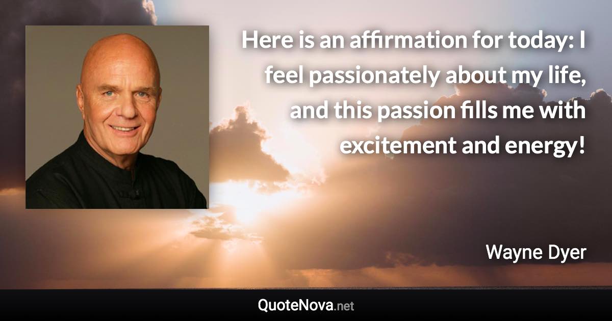 Here is an affirmation for today: I feel passionately about my life, and this passion fills me with excitement and energy! - Wayne Dyer quote