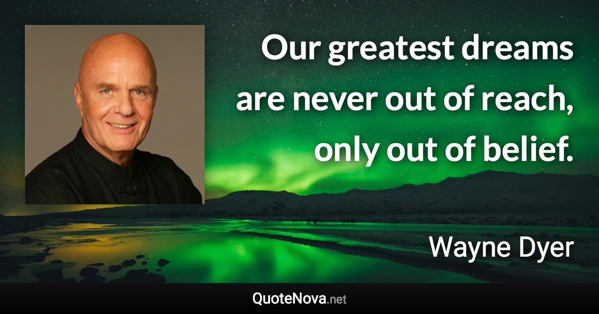 Our greatest dreams are never out of reach, only out of belief. - Wayne Dyer quote