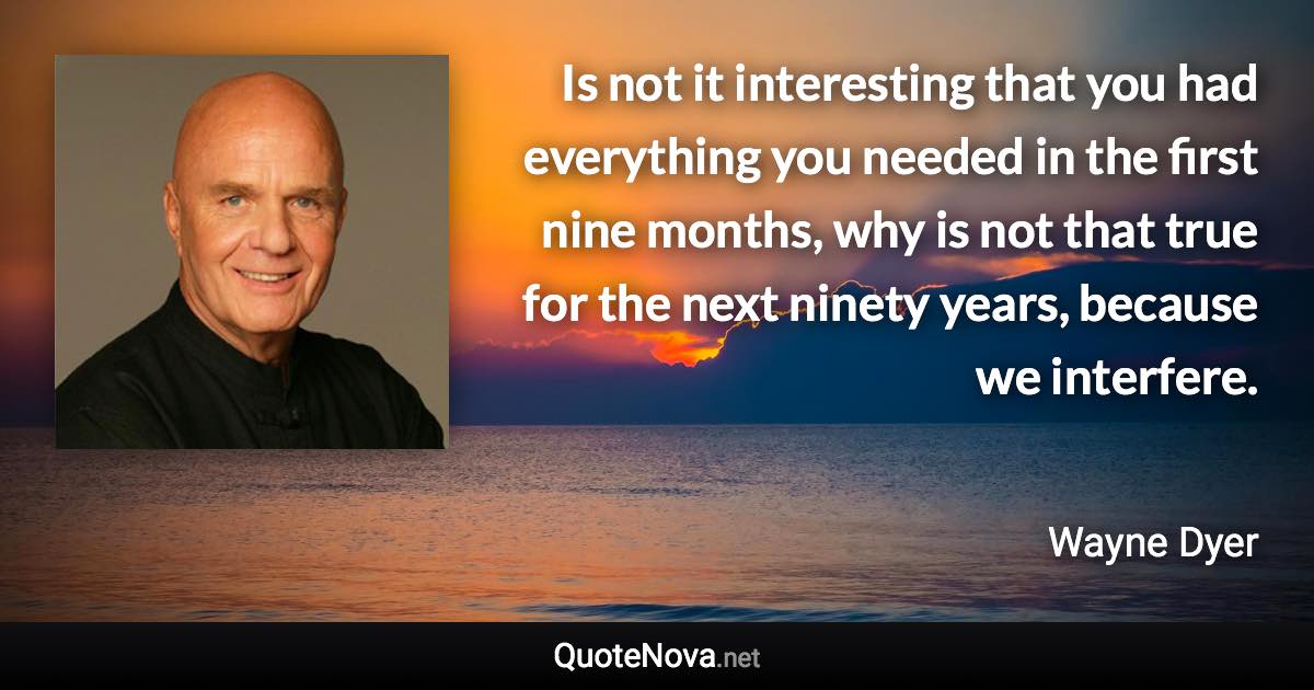 Is not it interesting that you had everything you needed in the first nine months, why is not that true for the next ninety years, because we interfere. - Wayne Dyer quote