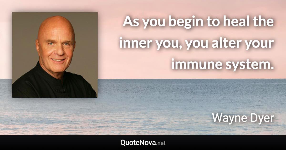 As you begin to heal the inner you, you alter your immune system. - Wayne Dyer quote