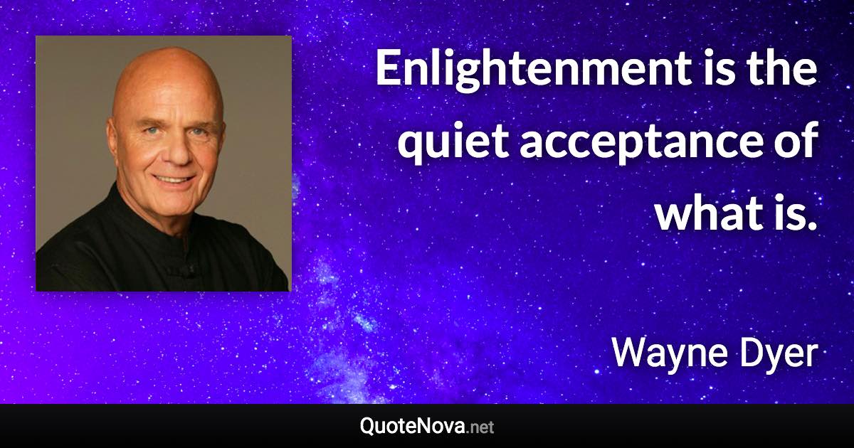 Enlightenment is the quiet acceptance of what is. - Wayne Dyer quote