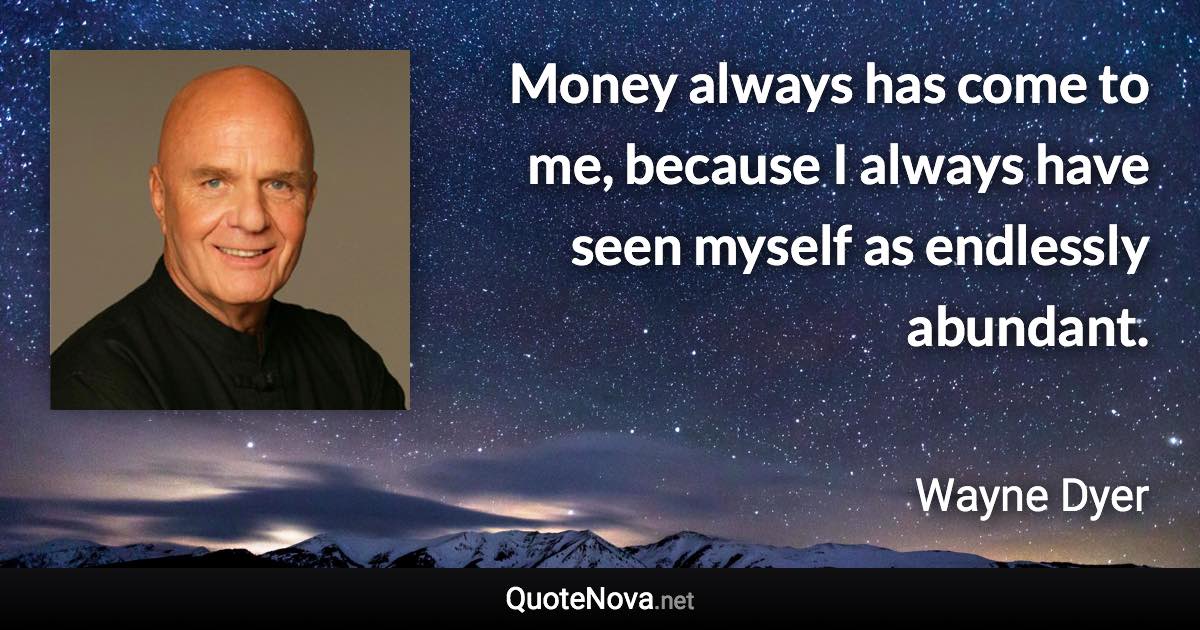 Money always has come to me, because I always have seen myself as endlessly abundant. - Wayne Dyer quote