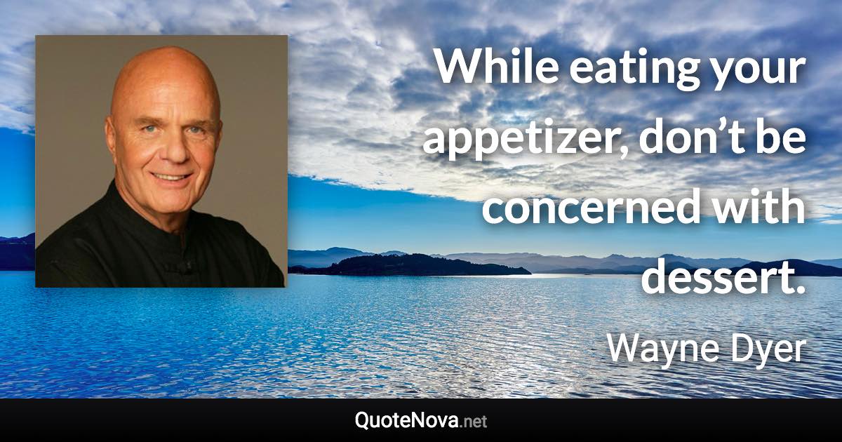 While eating your appetizer, don’t be concerned with dessert. - Wayne Dyer quote