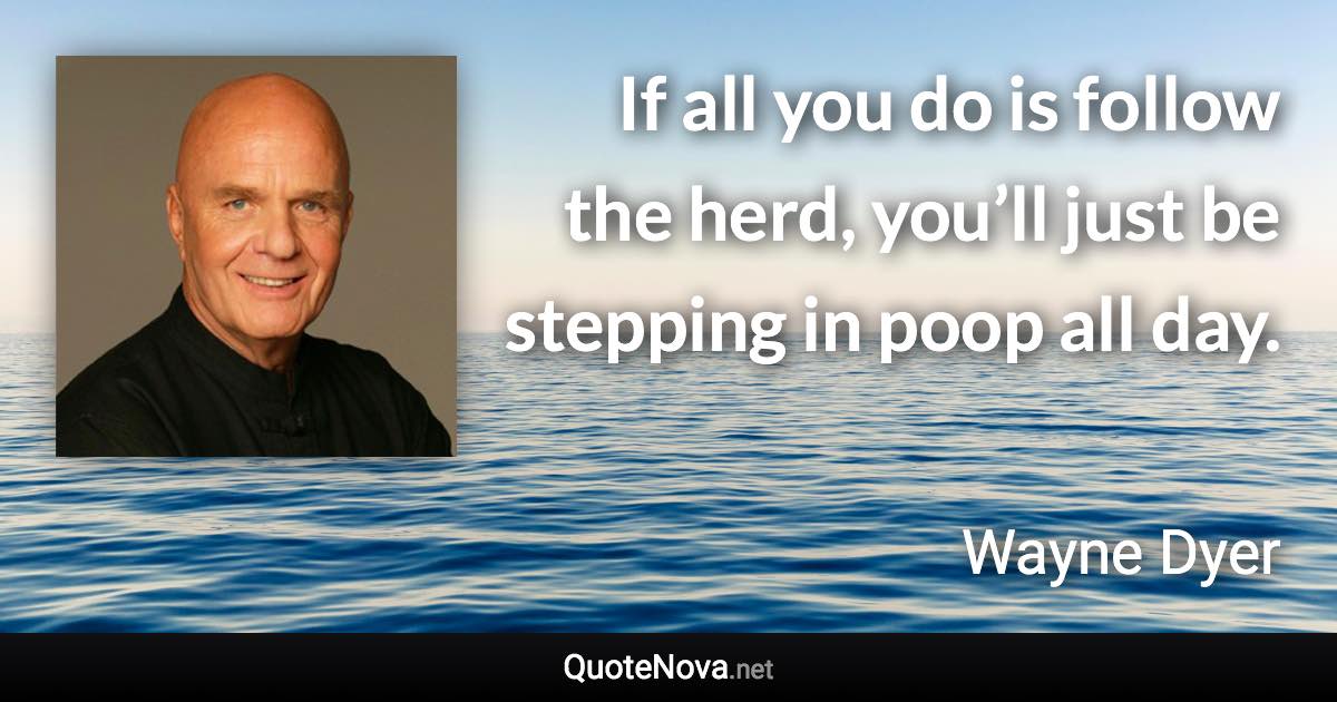 If all you do is follow the herd, you’ll just be stepping in poop all day. - Wayne Dyer quote