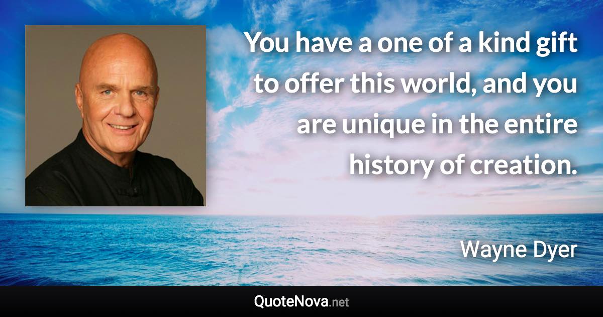 You have a one of a kind gift to offer this world, and you are unique in the entire history of creation. - Wayne Dyer quote