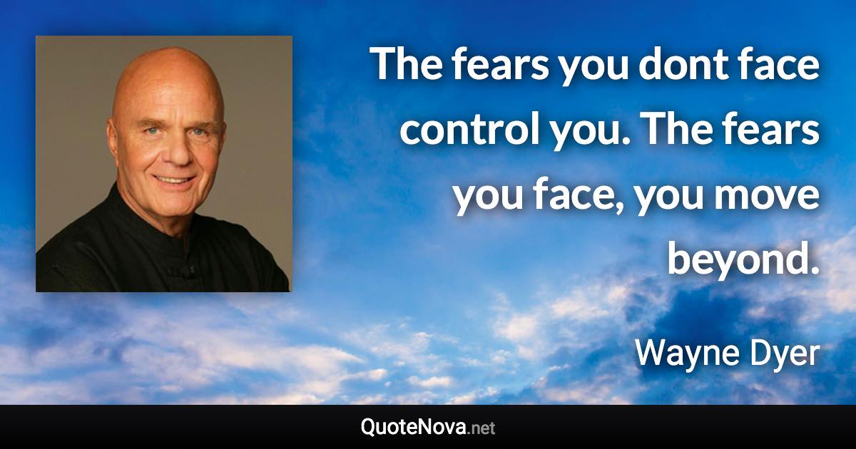 The fears you dont face control you. The fears you face, you move beyond. - Wayne Dyer quote